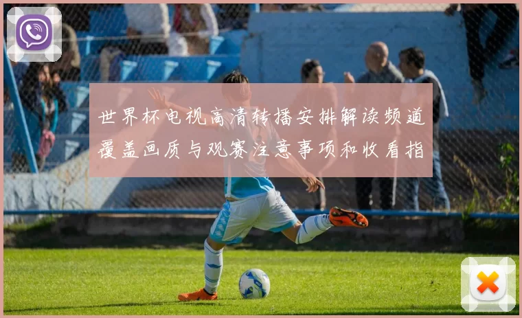世界杯电视高清转播安排解读频道覆盖画质与观赛注意事项和收看指南