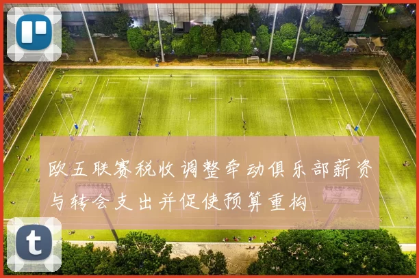欧五联赛税收调整牵动俱乐部薪资与转会支出并促使预算重构