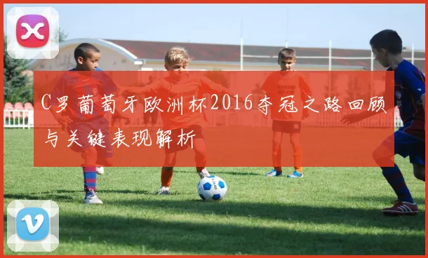 C罗葡萄牙欧洲杯2016夺冠之路回顾与关键表现解析