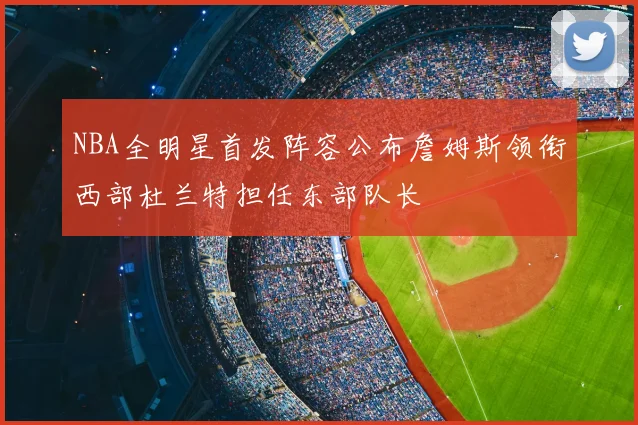 NBA全明星首发阵容公布詹姆斯领衔西部杜兰特担任东部队长