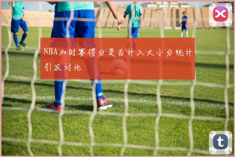 NBA加时赛得分是否计入大小分统计引发讨论
