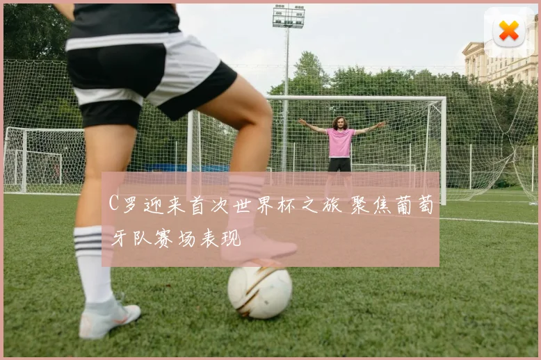 C罗迎来首次世界杯之旅 聚焦葡萄牙队赛场表现