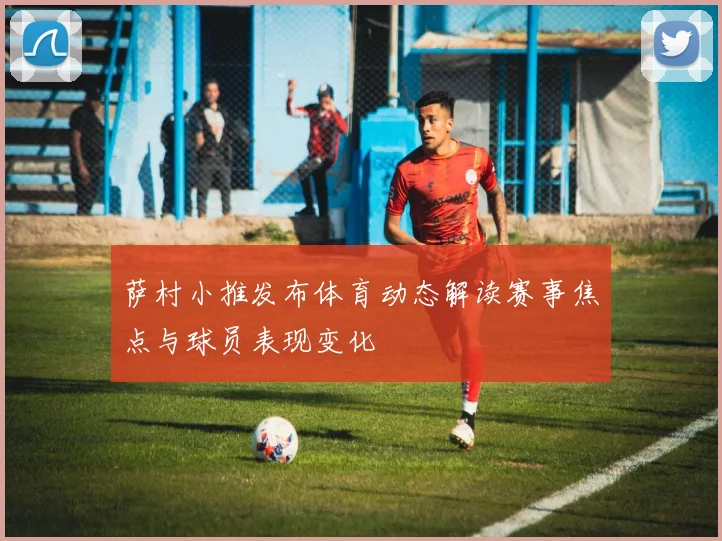 萨村小推发布体育动态解读赛事焦点与球员表现变化