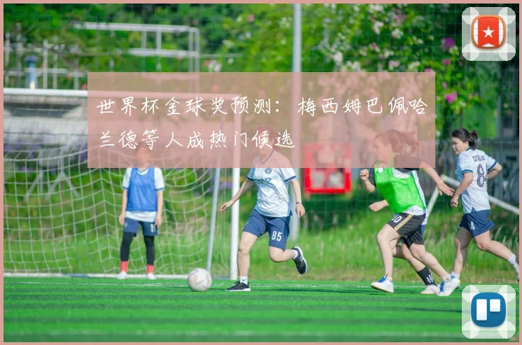 世界杯金球奖预测:梅西姆巴佩哈兰德等人成热门候选