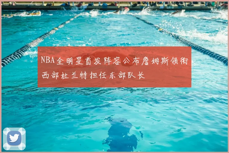 NBA全明星首发阵容公布詹姆斯领衔西部杜兰特担任东部队长