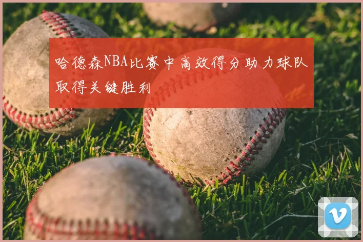哈德森NBA比赛中高效得分助力球队取得关键胜利
