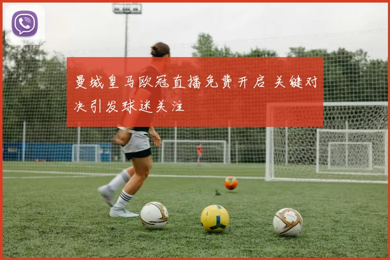 曼城皇马欧冠直播免费开启 关键对决引发球迷关注