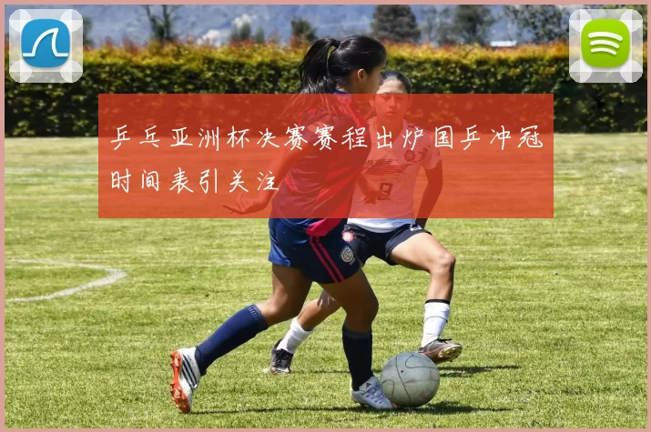 乒乓亚洲杯决赛赛程出炉国乒冲冠时间表引关注