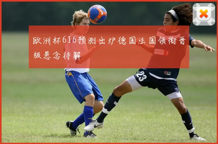 欧洲杯616预测出炉德国法国领衔晋级悬念待解