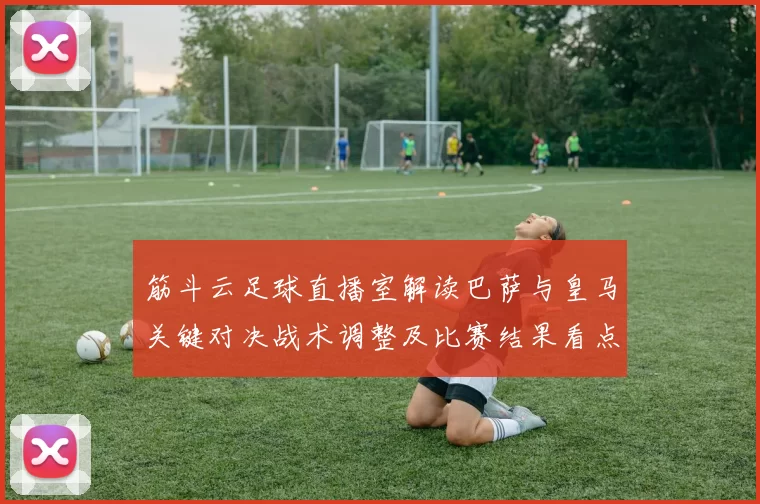 筋斗云足球直播室解读巴萨与皇马关键对决战术调整及比赛结果看点