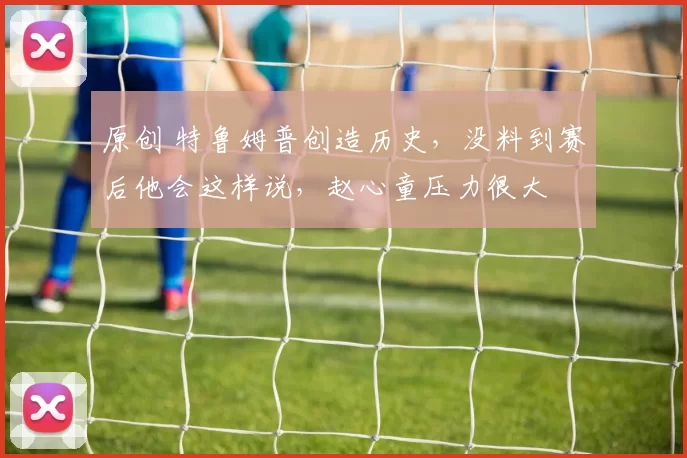 原创 特鲁姆普创造历史，没料到赛后他会这样说，赵心童压力很大