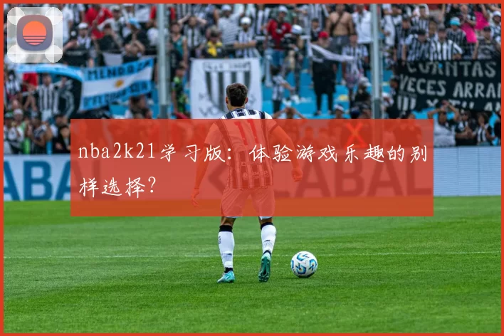 nba2k21学习版：体验游戏乐趣的别样选择？