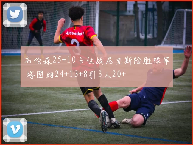 布伦森25+10卡位战尼克斯险胜绿军 塔图姆24+13+8引3人20+