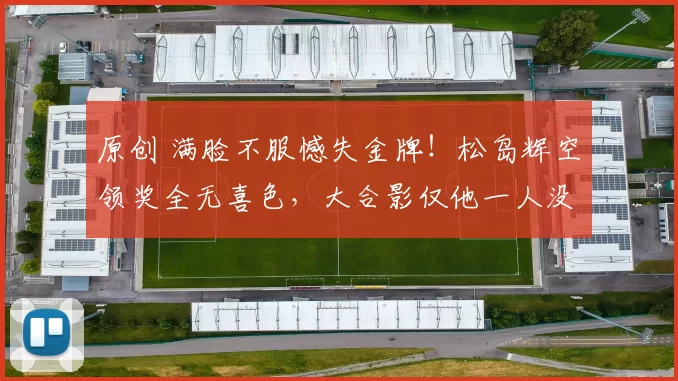 原创 满脸不服憾失金牌！松岛辉空领奖全无喜色，大合影仅他一人没笑容，18岁小将未来能否逆袭？