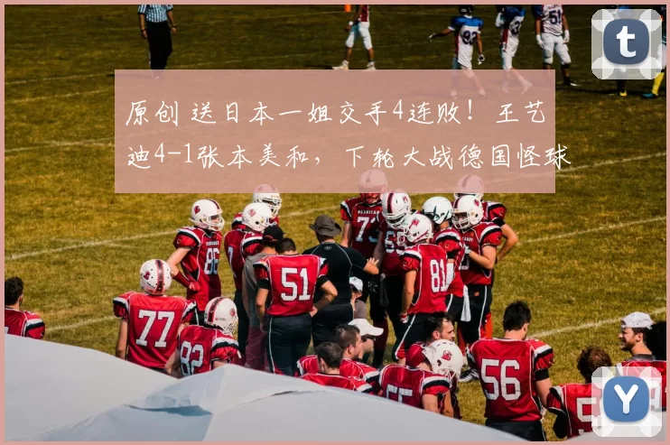 原创 送日本一姐交手4连败！王艺迪4-1张本美和，下轮大战德国怪球手