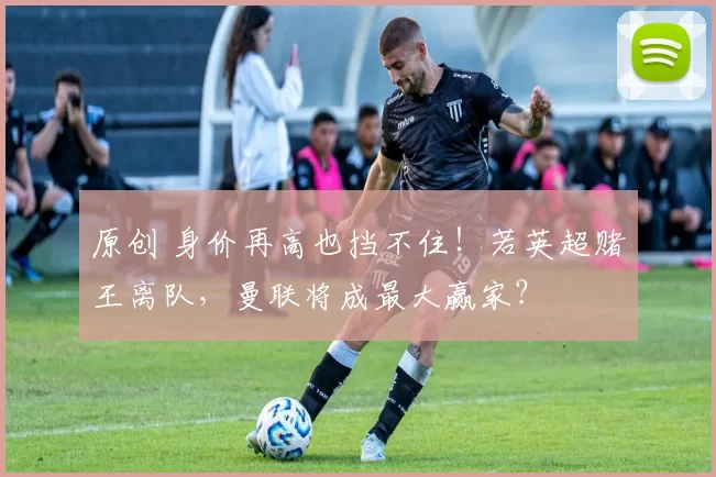 原创 身价再高也挡不住！若英超赌王离队，曼联将成最大赢家？