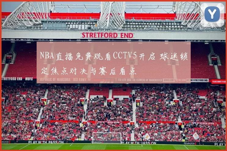 NBA直播免费观看CCTV5开启 球迷锁定焦点对决与赛后看点