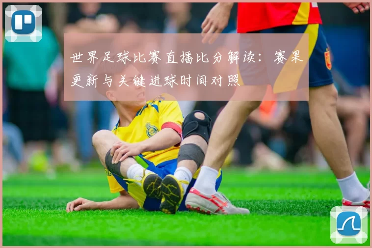 世界足球比赛直播比分解读：赛果更新与关键进球时间对照