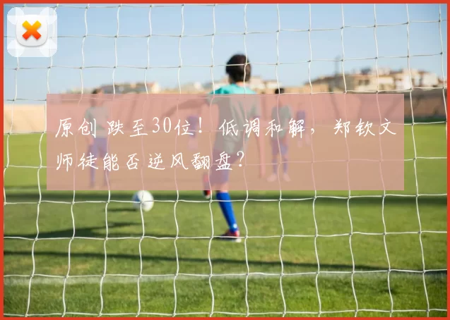 原创 跌至30位！低调和解，郑钦文师徒能否逆风翻盘？