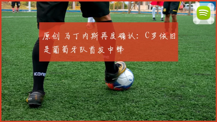 原创 马丁内斯再度确认：C罗依旧是葡萄牙队首发中锋