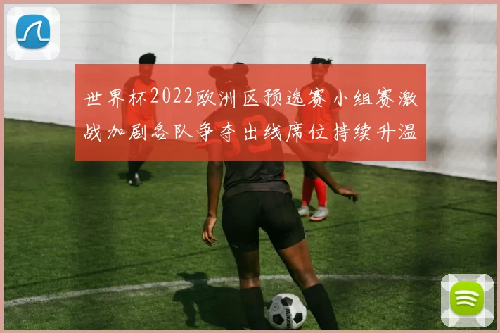世界杯2022欧洲区预选赛小组赛激战加剧各队争夺出线席位持续升温