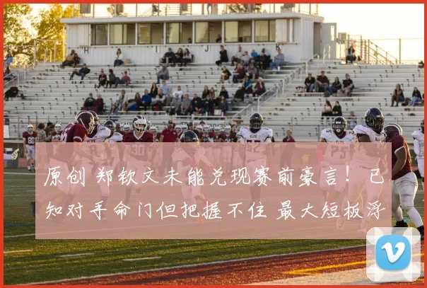 原创 郑钦文未能兑现赛前豪言！已知对手命门但把握不住 最大短板浮现