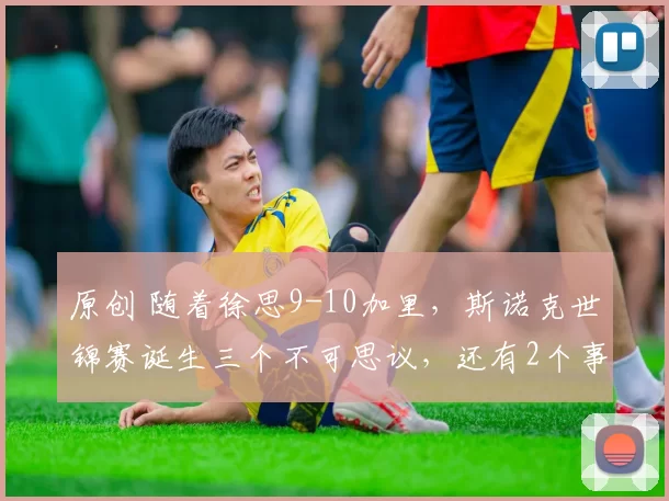 原创 随着徐思9-10加里，斯诺克世锦赛诞生三个不可思议，还有2个事实