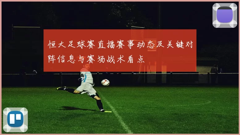 恒大足球赛直播赛事动态及关键对阵信息与赛场战术看点