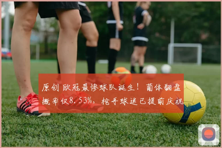 原创 欧冠最惨球队诞生！葡体翻盘概率仅8.53%，枪手球迷已提前庆祝？
